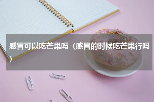 感冒可以吃芒果吗（感冒的时候吃芒果行吗）