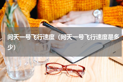 问天一号飞行速度（问天一号飞行速度是多少）