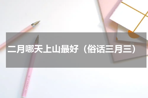 二月哪天上山最好（俗话三月三）