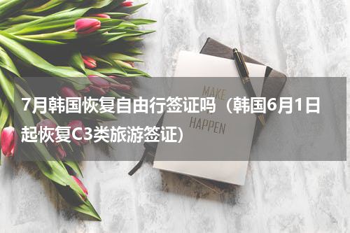 7月韩国恢复自由行签证吗（韩国6月1日起恢复C3类旅游签证）