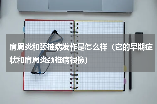 肩周炎和颈椎病发作是怎么样（它的早期症状和肩周炎颈椎病很像）