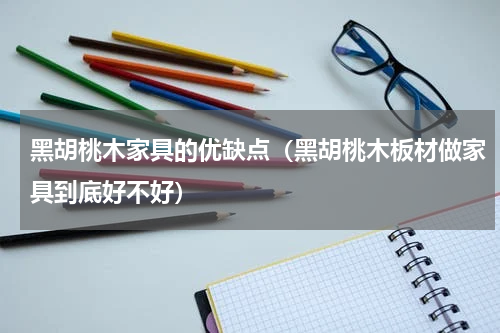 黑胡桃木家具的优缺点（黑胡桃木板材做家具到底好不好）