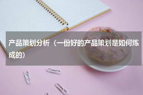 产品策划分析（一份好的产品策划是如何炼成的）