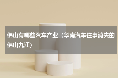 佛山有哪些汽车产业（华南汽车往事消失的佛山九江）