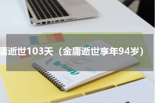 金庸逝世103天（金庸逝世享年94岁）