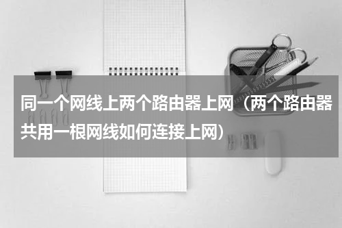 同一个网线上两个路由器上网（两个路由器共用一根网线如何连接上网）