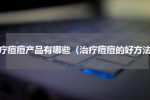 治疗痘痘产品有哪些（治疗痘痘的好方法）