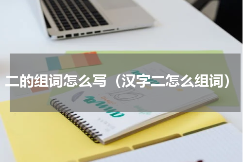 二的组词怎么写（汉字二怎么组词）