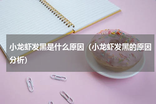 小龙虾发黑是什么原因（小龙虾发黑的原因分析）