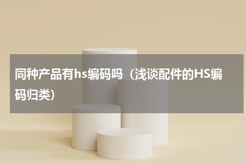同种产品有hs编码吗（浅谈配件的HS编码归类）
