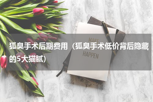 狐臭手术后期费用（狐臭手术低价背后隐藏的5大猫腻）