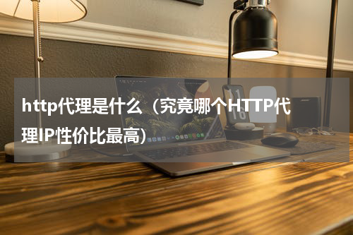 http代理是什么（究竟哪个HTTP代理IP性价比最高）
