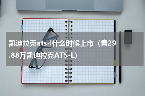 凯迪拉克ats-l什么时候上市（售29.88万凯迪拉克ATS-L）