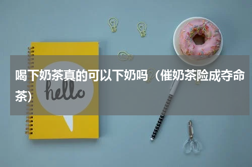喝下奶茶真的可以下奶吗（催奶茶险成夺命茶）