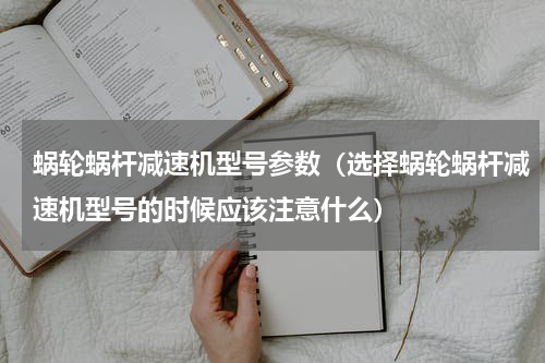 蜗轮蜗杆减速机型号参数（选择蜗轮蜗杆减速机型号的时候应该注意什么）