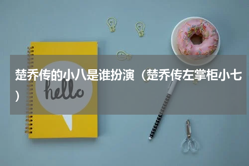 楚乔传的小八是谁扮演（楚乔传左掌柜小七）