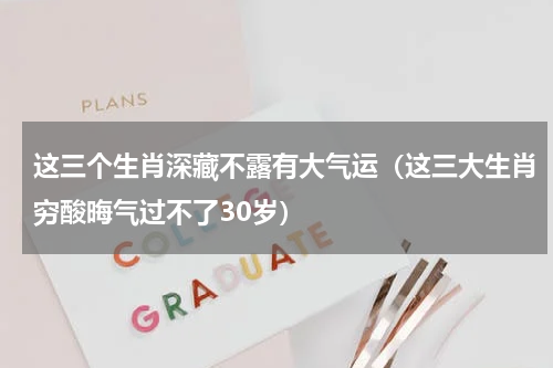 这三个生肖深藏不露有大气运（这三大生肖穷酸晦气过不了30岁）