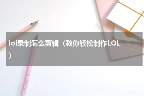 lol录制怎么剪辑（教你轻松制作LOL）