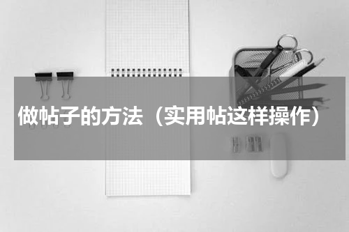 做帖子的方法（实用帖这样操作）