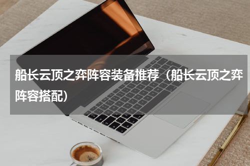 船长云顶之弈阵容装备推荐（船长云顶之弈阵容搭配）