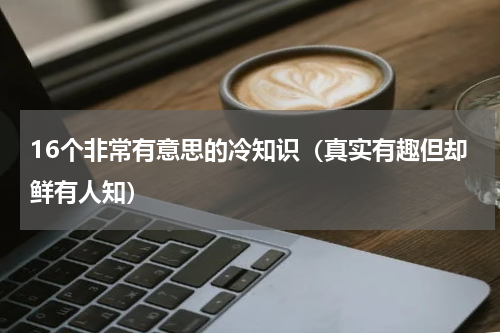16个非常有意思的冷知识（真实有趣但却鲜有人知）