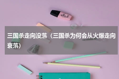 三国杀走向没落（三国杀为何会从火爆走向衰落）
