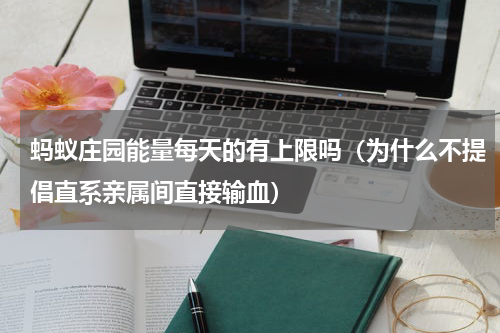 蚂蚁庄园能量每天的有上限吗（为什么不提倡直系亲属间直接输血）