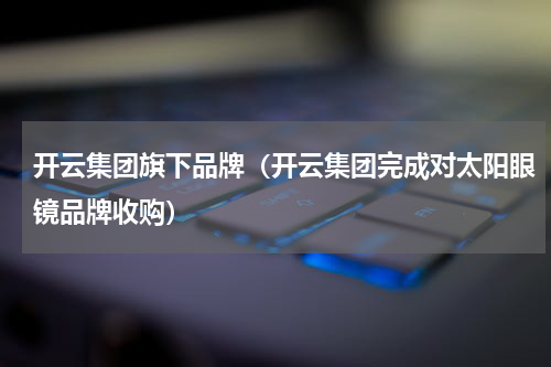 开云集团旗下品牌（开云集团完成对太阳眼镜品牌收购）