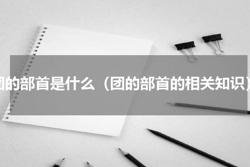团的部首是什么（团的部首的相关知识）