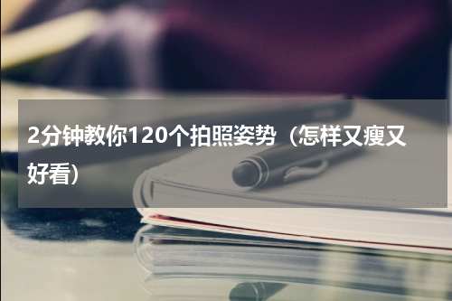 2分钟教你120个拍照姿势（怎样又瘦又好看）