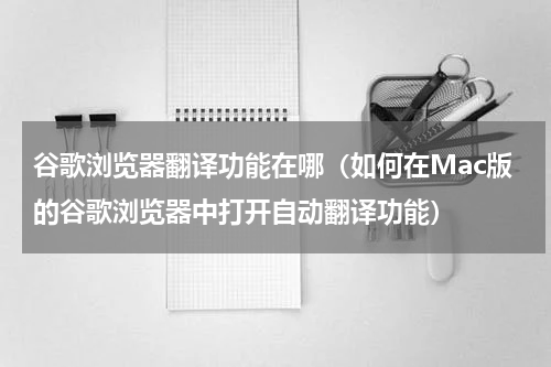 谷歌浏览器翻译功能在哪（如何在Mac版的谷歌浏览器中打开自动翻译功能）