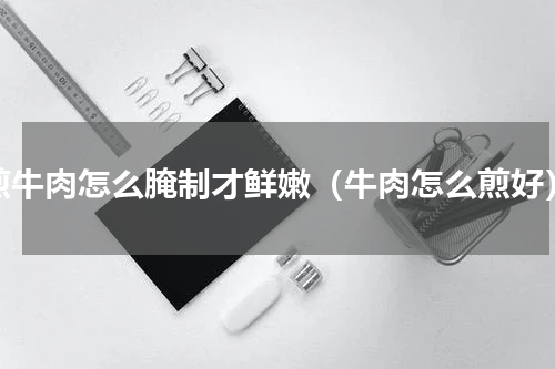 煎牛肉怎么腌制才鲜嫩（牛肉怎么煎好）