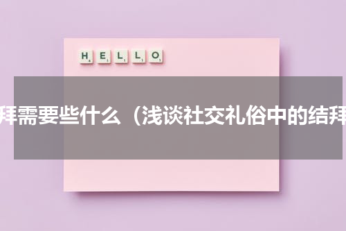 结拜需要些什么（浅谈社交礼俗中的结拜）