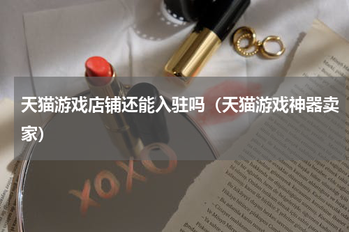 天猫游戏店铺还能入驻吗（天猫游戏神器卖家）