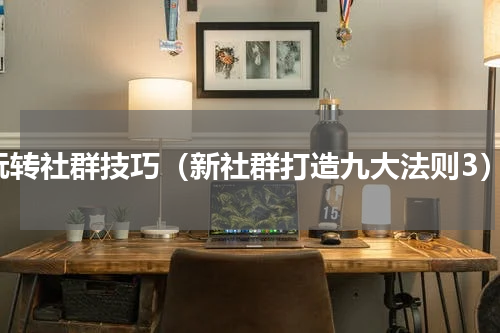 玩转社群技巧（新社群打造九大法则3）