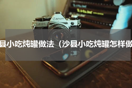 沙县小吃炖罐做法（沙县小吃炖罐怎样做）