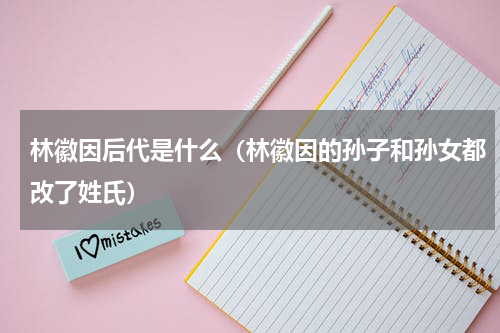 林徽因后代是什么（林徽因的孙子和孙女都改了姓氏）