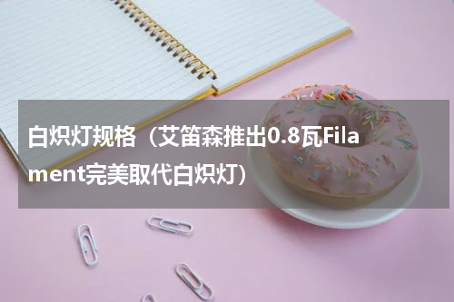 白炽灯规格（艾笛森推出0.8瓦Filament完美取代白炽灯）