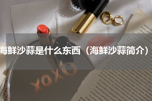 海鲜沙蒜是什么东西（海鲜沙蒜简介）