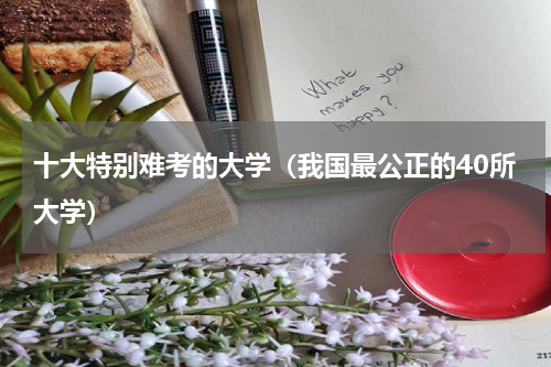 十大特别难考的大学（我国最公正的40所大学）