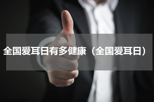 全国爱耳日有多健康（全国爱耳日）