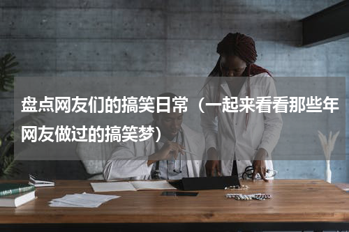 盘点网友们的搞笑日常（一起来看看那些年网友做过的搞笑梦）
