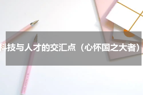 科技与人才的交汇点（心怀国之大者）