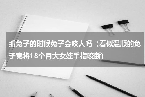 抓兔子的时候兔子会咬人吗（看似温顺的兔子竟将18个月大女娃手指咬断）