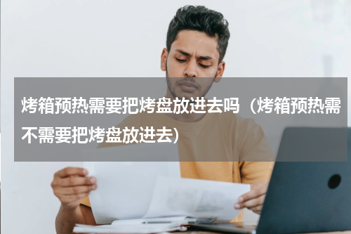 烤箱预热需要把烤盘放进去吗（烤箱预热需不需要把烤盘放进去）