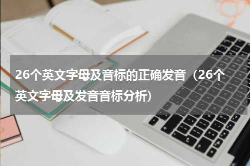 26个英文字母及音标的正确发音（26个英文字母及发音音标分析）
