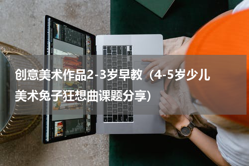 创意美术作品2-3岁早教（4-5岁少儿美术兔子狂想曲课题分享）