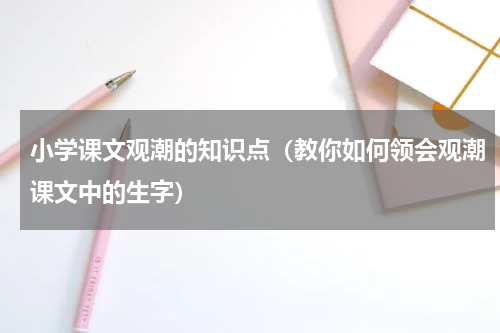 小学课文观潮的知识点（教你如何领会观潮课文中的生字）
