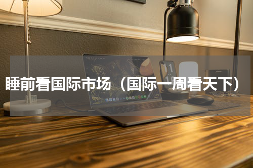 睡前看国际市场（国际一周看天下）