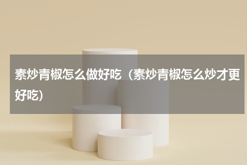 素炒青椒怎么做好吃（素炒青椒怎么炒才更好吃）